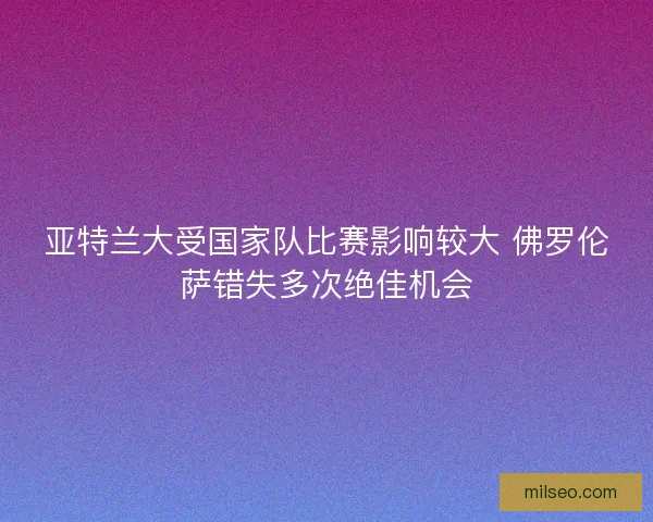 亚特兰大受国家队比赛影响较大 佛罗伦萨错失多次绝佳机会