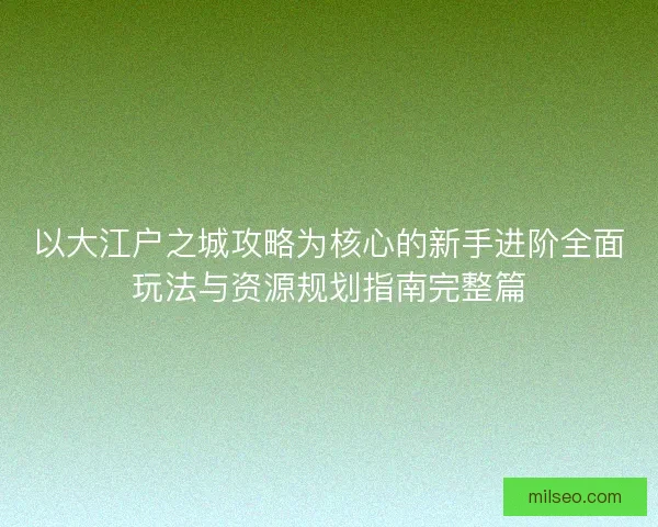 以大江户之城攻略为核心的新手进阶全面玩法与资源规划指南完整篇
