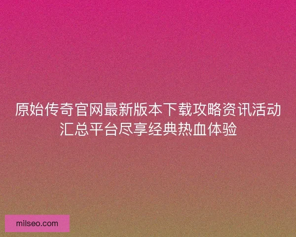 原始传奇官网最新版本下载攻略资讯活动汇总平台尽享经典热血体验