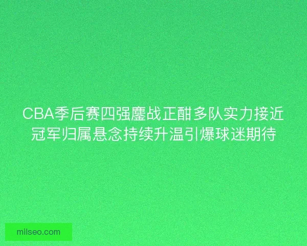 CBA季后赛四强鏖战正酣多队实力接近冠军归属悬念持续升温引爆球迷期待