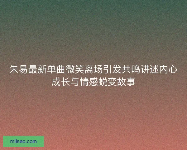 朱易最新单曲微笑离场引发共鸣讲述内心成长与情感蜕变故事