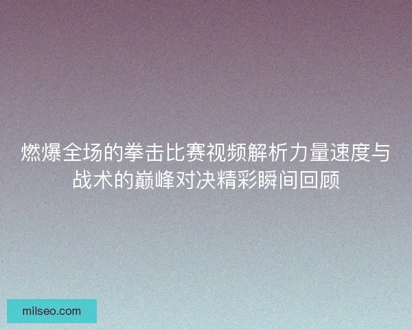 燃爆全场的拳击比赛视频解析力量速度与战术的巅峰对决精彩瞬间回顾