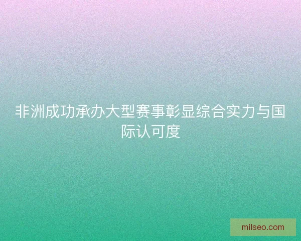 非洲成功承办大型赛事彰显综合实力与国际认可度