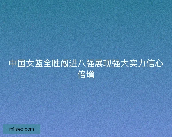 中国女篮全胜闯进八强展现强大实力信心倍增