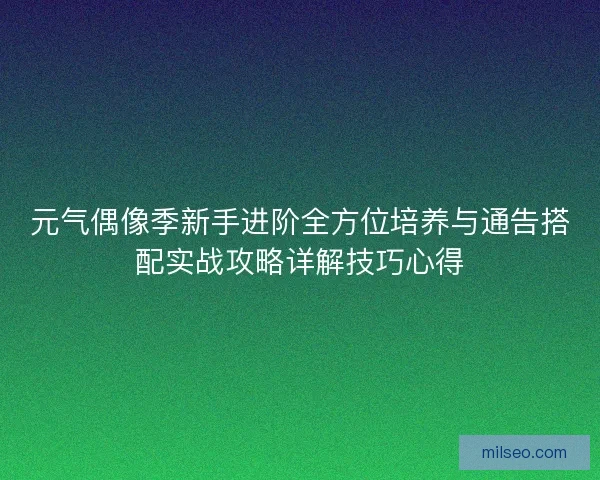 元气偶像季新手进阶全方位培养与通告搭配实战攻略详解技巧心得