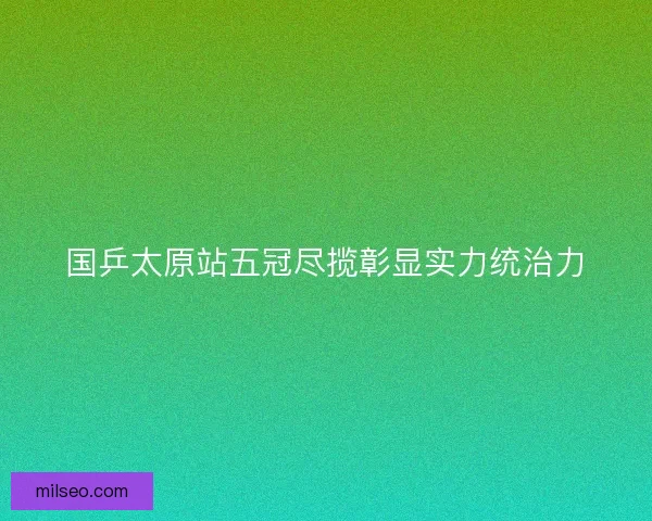 国乒太原站五冠尽揽彰显实力统治力